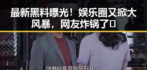 最新黑料曝光!娱乐圈又掀大风暴,网友炸锅了🔥