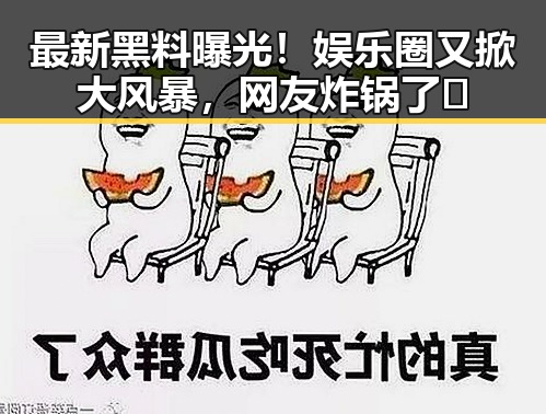 最新黑料曝光!娱乐圈又掀大风暴,网友炸锅了🔥