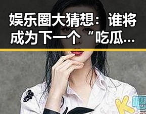 娱乐圈大猜想:谁将成为下一个“吃瓜”明星?🤔✨