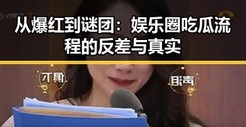 从爆红到谜团：娱乐圈吃瓜流程的反差与真实