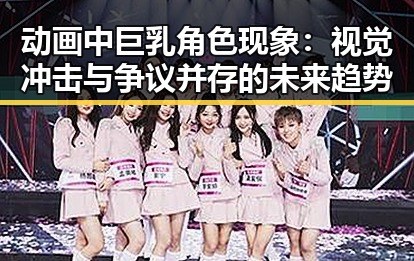动画中巨乳角色现象:视觉冲击与争议并存的未来趋势