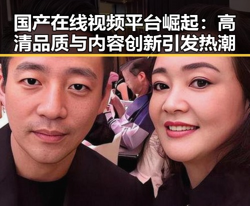 国产在线视频平台崛起：高清品质与内容创新引发热潮
