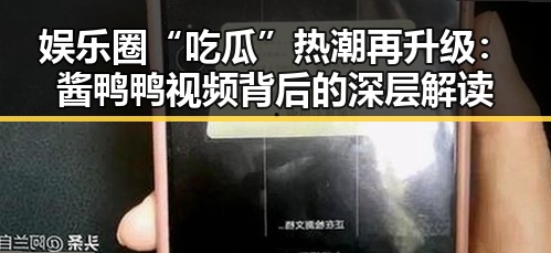 娱乐圈“吃瓜”热潮再升级：酱鸭鸭视频背后的深层解读